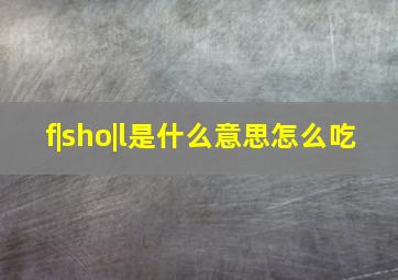 f|sho|l是什么意思怎么吃